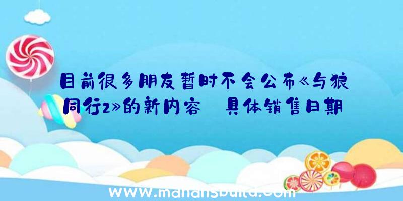 目前很多朋友暂时不会公布《与狼同行2》的新内容